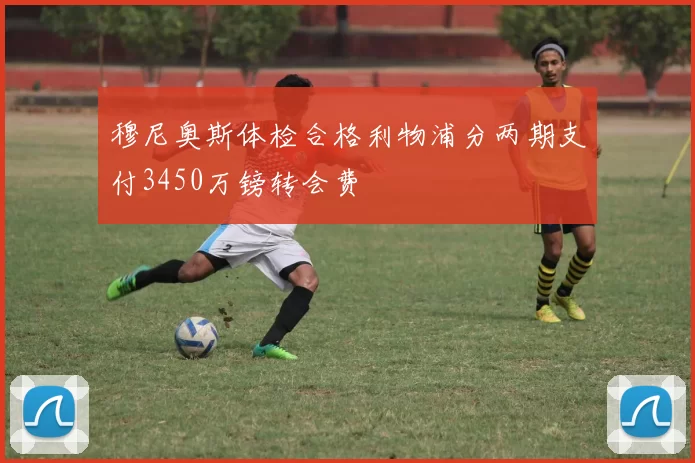 穆尼奥斯体检合格利物浦分两期支付3450万镑转会费