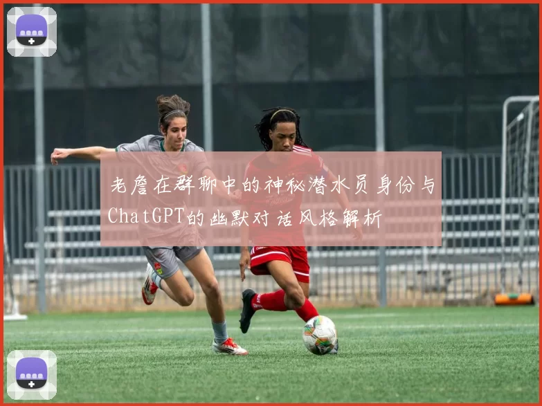 老詹在群聊中的神秘潜水员身份与ChatGPT的幽默对话风格解析