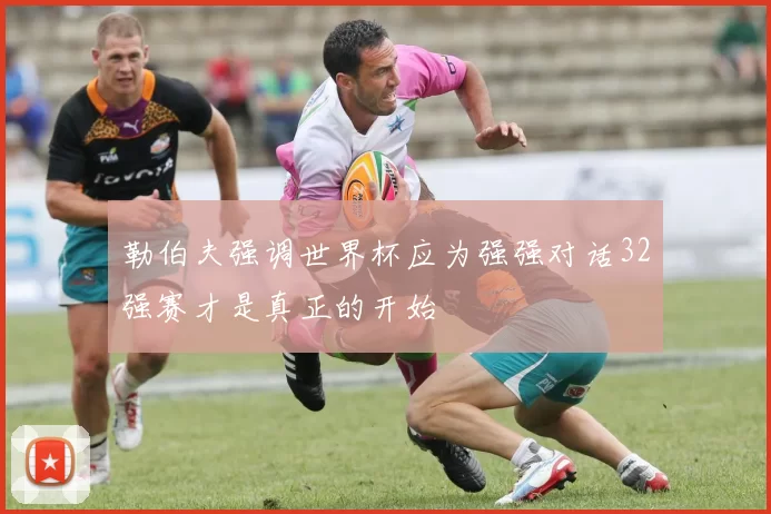 勒伯夫强调世界杯应为强强对话32强赛才是真正的开始