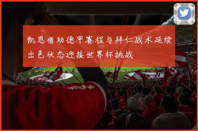 凯恩借助德甲赛程与拜仁战术延续出色状态迎接世界杯挑战