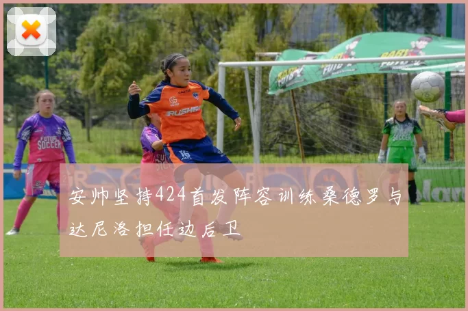 安帅坚持424首发阵容训练桑德罗与达尼洛担任边后卫
