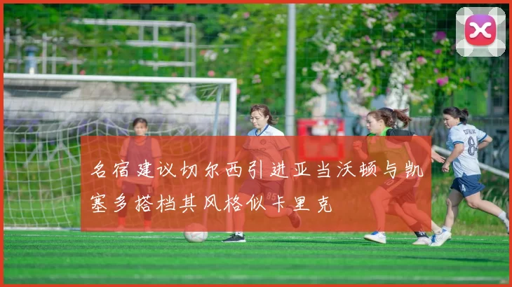 名宿建议切尔西引进亚当沃顿与凯塞多搭档其风格似卡里克