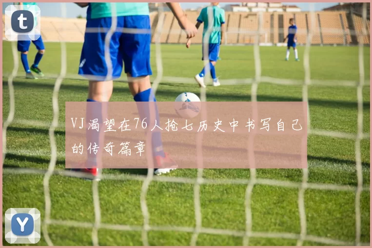 VJ渴望在76人抢七历史中书写自己的传奇篇章