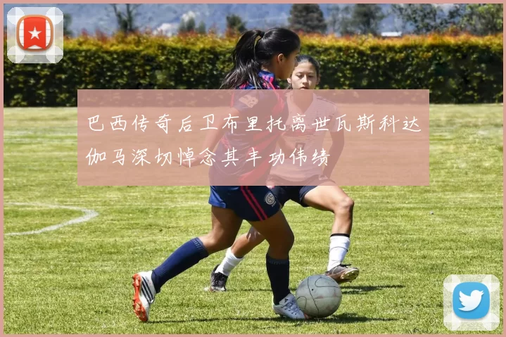 巴西传奇后卫布里托离世瓦斯科达伽马深切悼念其丰功伟绩