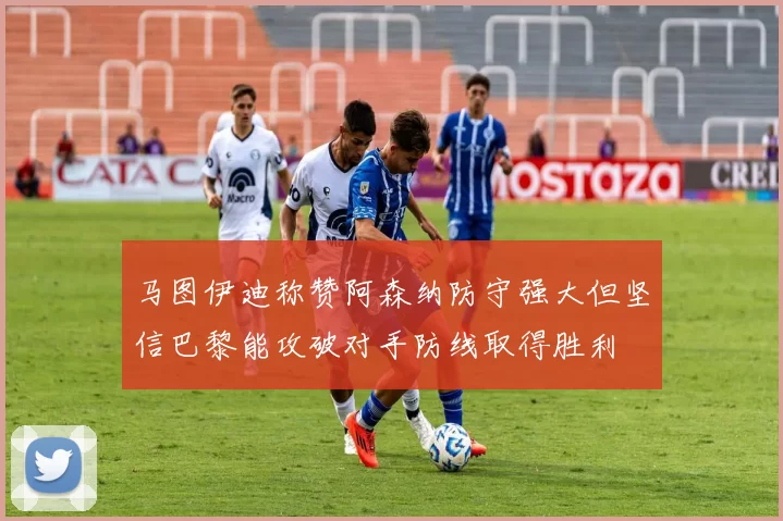 马图伊迪称赞阿森纳防守强大但坚信巴黎能攻破对手防线取得胜利