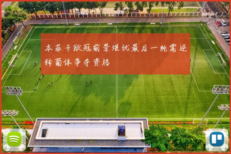 本菲卡欧冠前景堪忧最后一轮需逆转葡体争夺资格