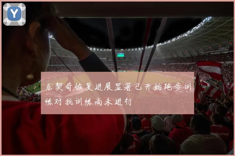东契奇恢复进展显著已开始跑步训练对抗训练尚未进行
