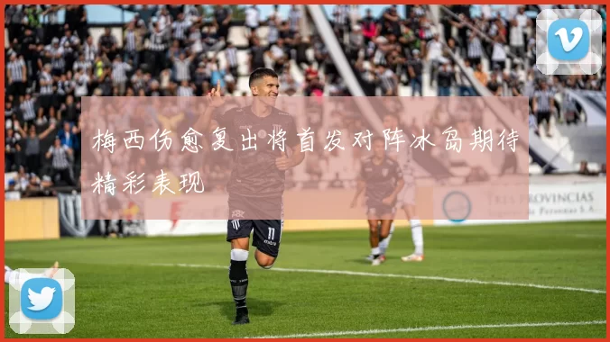 梅西伤愈复出将首发对阵冰岛期待精彩表现