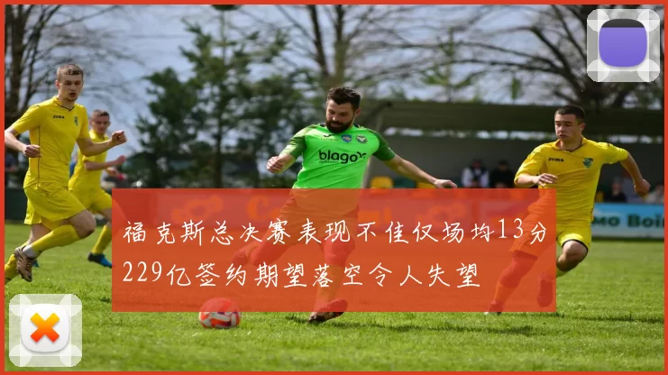 福克斯总决赛表现不佳仅场均13分229亿签约期望落空令人失望