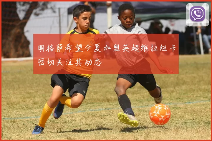 明格萨希望今夏加盟英超维拉纽卡密切关注其动态