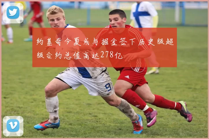 约基奇今夏或与掘金签下历史级超级合约总值高达278亿