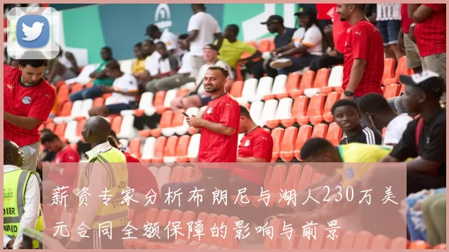 薪资专家分析布朗尼与湖人230万美元合同全额保障的影响与前景