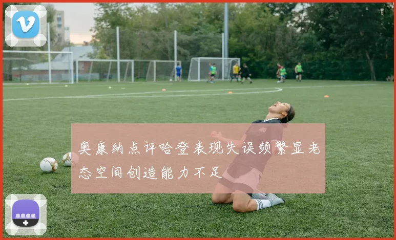 奥康纳点评哈登表现失误频繁显老态空间创造能力不足