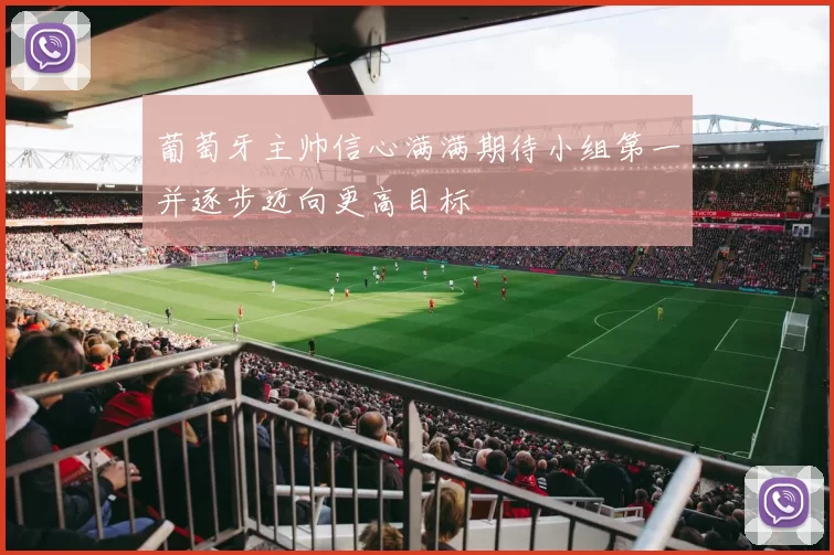 葡萄牙主帅信心满满期待小组第一并逐步迈向更高目标