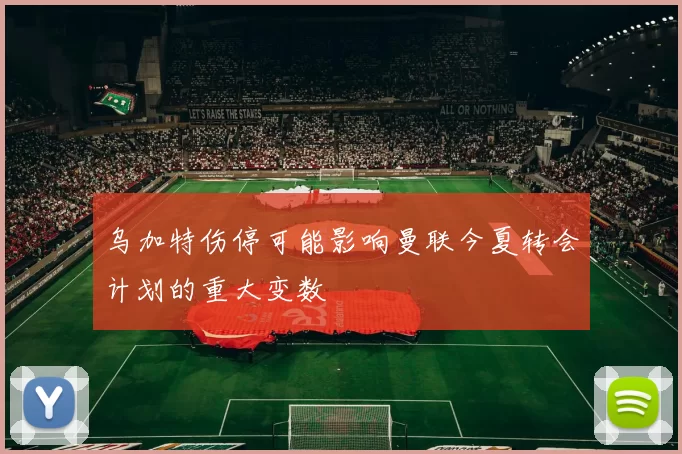 乌加特伤停可能影响曼联今夏转会计划的重大变数