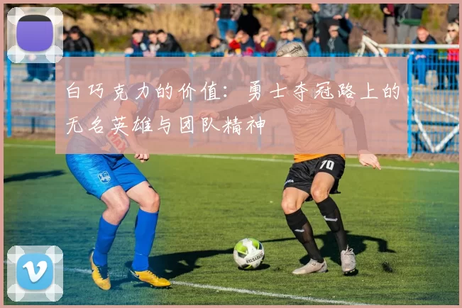 白巧克力的价值：勇士夺冠路上的无名英雄与团队精神