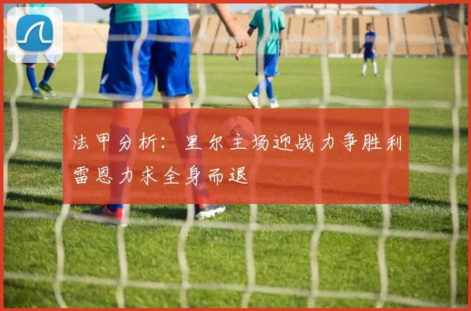 法甲分析：里尔主场迎战力争胜利雷恩力求全身而退