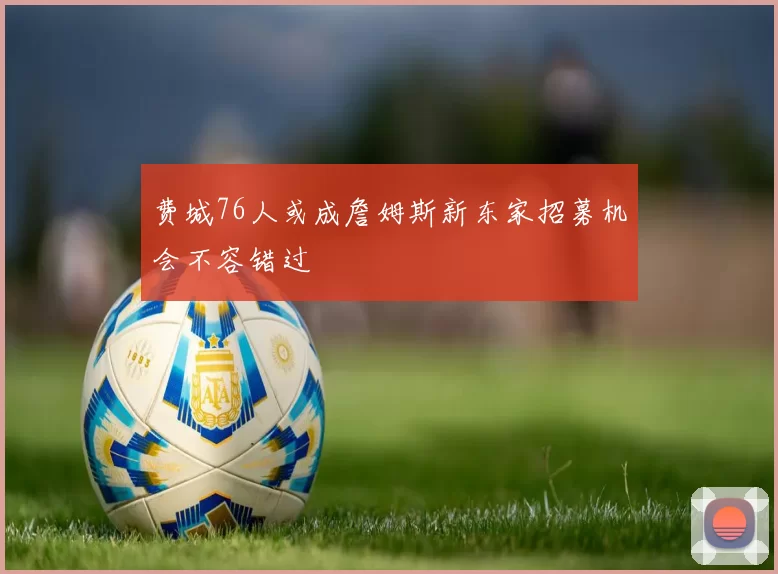 费城76人或成詹姆斯新东家招募机会不容错过