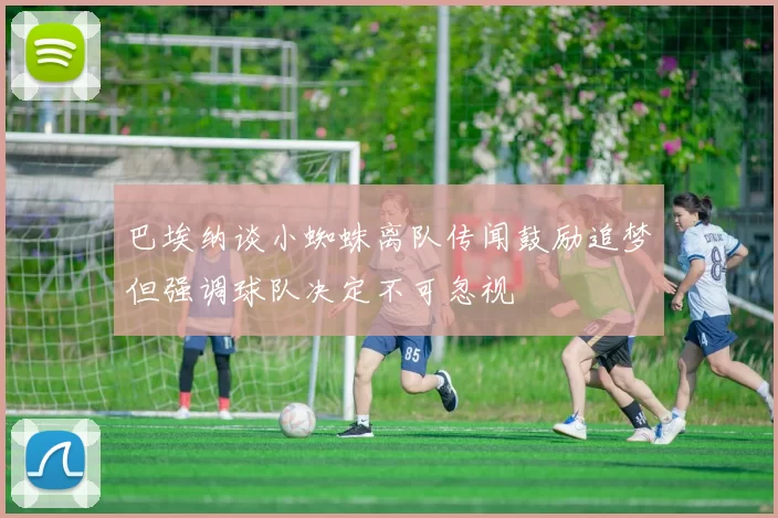 巴埃纳谈小蜘蛛离队传闻鼓励追梦但强调球队决定不可忽视