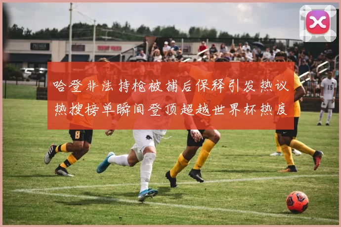 哈登非法持枪被捕后保释引发热议热搜榜单瞬间登顶超越世界杯热度