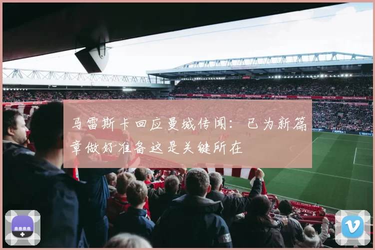 马雷斯卡回应曼城传闻：已为新篇章做好准备这是关键所在