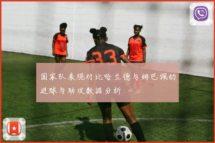 国家队表现对比哈兰德与姆巴佩的进球与助攻数据分析