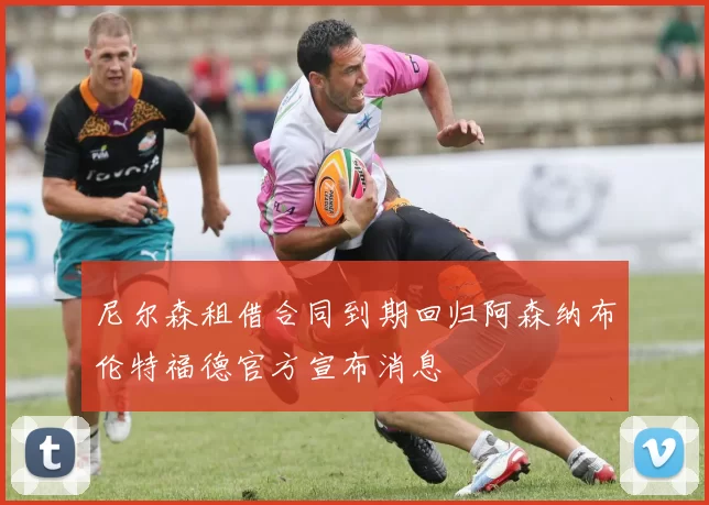 尼尔森租借合同到期回归阿森纳布伦特福德官方宣布消息