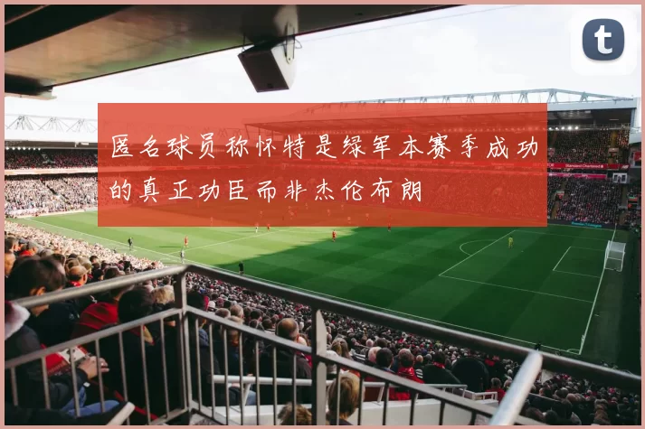 匿名球员称怀特是绿军本赛季成功的真正功臣而非杰伦布朗