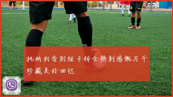 托纳利告别纽卡转会热刺感慨万千珍藏美好回忆