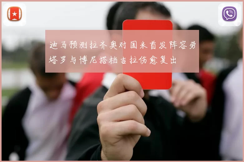 迪马预测拉齐奥对国米首发阵容劳塔罗与博尼搭档吉拉伤愈复出
