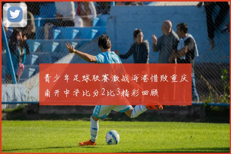 青少年足球联赛激战海港惜败重庆南开中学比分2比3精彩回顾