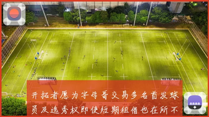 开拓者愿为字母哥交易多名首发球员及选秀权即使短期租借也在所不惜