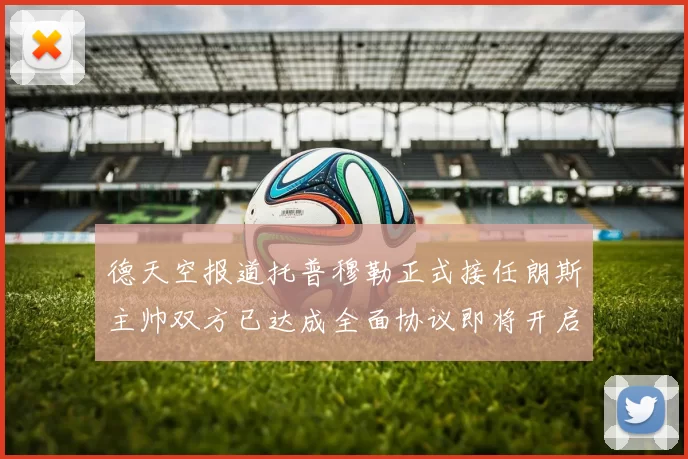 德天空报道托普穆勒正式接任朗斯主帅双方已达成全面协议即将开启新篇章
