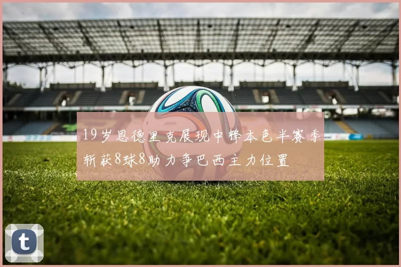 19岁恩德里克展现中锋本色半赛季斩获8球8助力争巴西主力位置