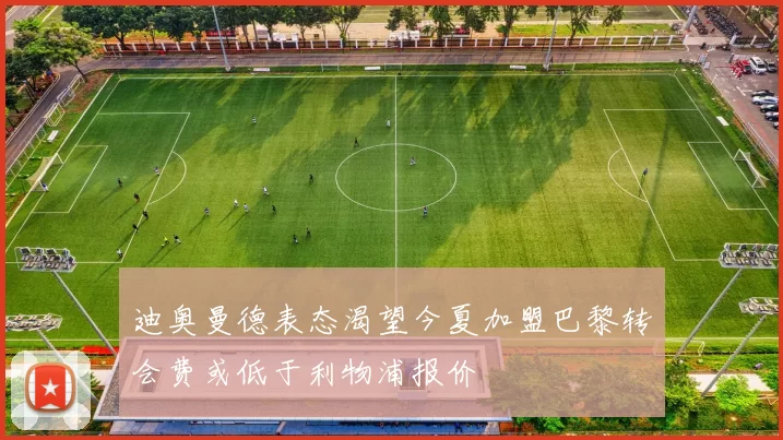 迪奥曼德表态渴望今夏加盟巴黎转会费或低于利物浦报价