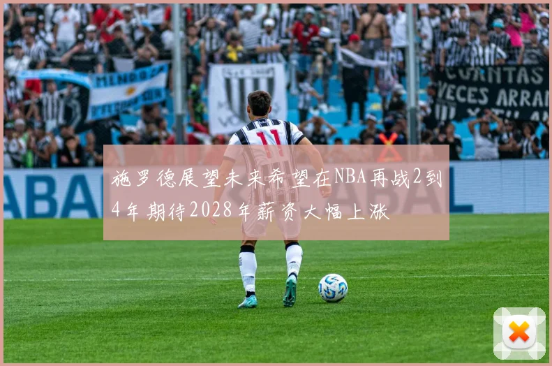 施罗德展望未来希望在NBA再战2到4年期待2028年薪资大幅上涨
